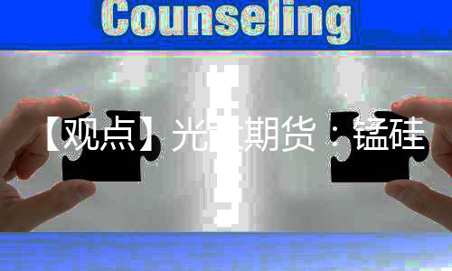 【觀點(diǎn)】光大期貨：錳硅價(jià)格短期震蕩運(yùn)行，供需結(jié)構(gòu)寬松