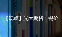 【觀點】光大期貨：錫價短期回調空間有限預期錫價先以震蕩為主