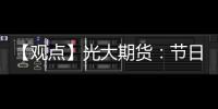 【觀點(diǎn)】光大期貨：節(jié)日期間海外擾動(dòng)不斷鎳價(jià)實(shí)際供給壓力猶在