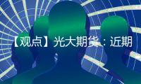 【觀點】光大期貨：近期上行阻力較高鋁價或延續弱勢運行