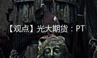 【觀點】光大期貨：PTA小幅去庫為主關注PTA計劃外檢修情況