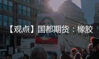 【觀點】國都期貨：橡膠市場短期震蕩，長期上行承壓