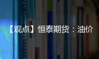 【觀點】恒泰期貨：油價震蕩調整，建議觀望