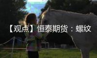 【觀點】恒泰期貨：螺紋鋼短期震蕩調整，中長期關注需求變化