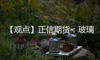 【觀點(diǎn)】正信期貨：玻璃關(guān)注拿貨節(jié)點(diǎn)及雨季庫(kù)存累積