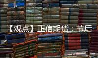【觀點(diǎn)】正信期貨：節(jié)后雞蛋供應(yīng)寬松，雞蛋期現(xiàn)分化