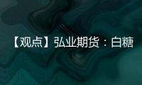 【觀點】弘業期貨：白糖期貨走勢回調，觀望或逢高短空操作