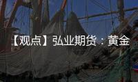 【觀點】弘業期貨：黃金白銀期貨周漲幅超預期