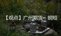 【觀點(diǎn)】廣州期貨：銅短期驅(qū)動有限，價格維持震蕩偏弱