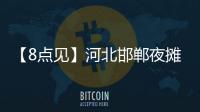 【8點見】河北邯鄲夜攤?cè)簹录?人被控制