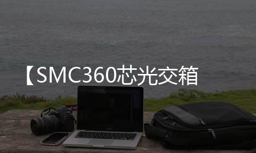 【SMC360芯光交箱】智能光纜交接箱/標(biāo)準(zhǔn)底座尺寸