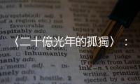 〈二十億光年的孤獨〉：宇宙如此龐大，孤獨讓你我彼此牽引