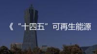 《“十四五”可再生能源發(fā)展規(guī)劃》發(fā)布，太陽能發(fā)電量將實(shí)現(xiàn)翻倍