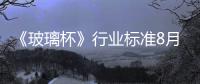 《玻璃杯》行業標準8月1日開始實施,政策解讀