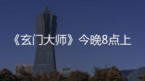 《玄門大師》今晚8點上線愛奇藝！曝“情深義重”版片花開啟問道征程
