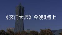 《玄門大師》今晚8點上線愛奇藝！曝“情深義重”版片花開啟問道征程