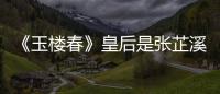 《玉樓春》皇后是張芷溪嗎？女主的仇人是誰？