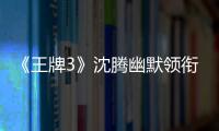 《王牌3》沈騰幽默領銜金曲集結 秀唱功模仿秀藝能全開