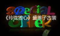 《玲瓏狼心》盛蕙子古裝養眼 姐妹情比愛情更甜