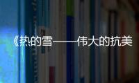 《熱的雪——偉大的抗美援朝》重溫?zé)嵫獋髌?唱響英雄頌歌
