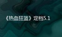 《熱血狂籃》定檔5.16  佟夢(mèng)實(shí)邢菲熱血集結(jié)超燃戰(zhàn)隊(duì)