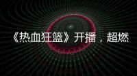 《熱血狂籃》開播，超燃戰隊以愛之名逐夢全國冠軍