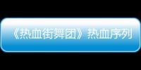 《熱血街舞團(tuán)》熱血序列戰(zhàn)打響