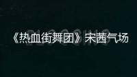 《熱血街舞團》宋茜氣場全開專業功底獲好評