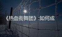 《熱血街舞團(tuán)》:如何成為流量源頭？