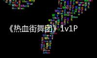 《熱血街舞團》1v1PK淘汰賽誕生30強