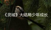 《靈域》大結(jié)局少年成長蛻變 范丞丞程瀟攜手開掛全程高能