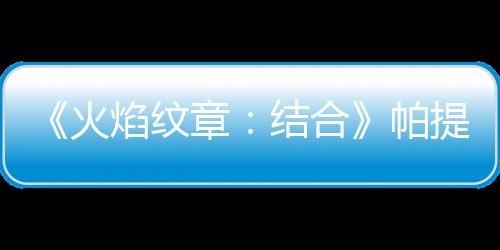 《火焰紋章：結合》帕提亞怎么獲得