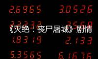 《滅絕：喪尸屠城》劇情不錯，情感刻畫細膩
