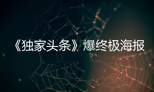 《獨家頭條》爆終極海報“她是誰”京滬點映反響“新、奇、真”