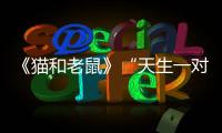 《貓和老鼠》“天生一對(duì)”預(yù)告 貓鼠大戰(zhàn)爆笑來(lái)襲