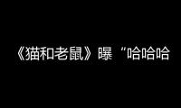 《貓和老鼠》曝“哈哈哈”版口碑特輯 湯姆杰瑞引爆最強(qiáng)笑彈