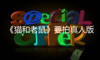 《貓和老鼠》要拍真人版，湯姆杰瑞放下仇恨，聯(lián)手做了大事