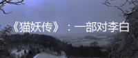 《貓妖傳》：一部對李白與白居易下濃墨的電影