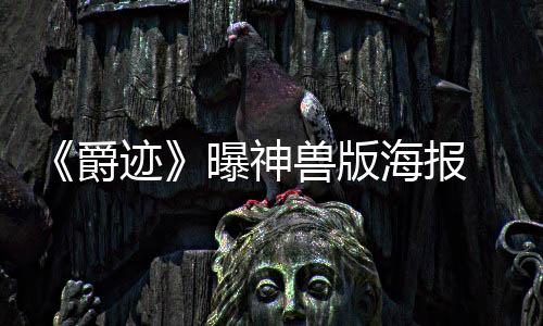 《爵跡》曝神獸版海報 三大魂獸征戰(zhàn)奧汀世界