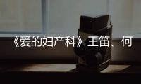 《愛的婦產(chǎn)科》王笛、何晟銘大尺度拍攝花絮曝光【電視劇】風(fēng)尚中國網(wǎng)