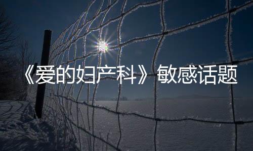 《愛的婦產科》敏感話題引發觀眾熱議 收視一路走高【電視劇】風尚中國網