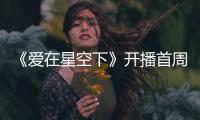 《愛在星空下》開播首周關(guān)注不俗 賈乃亮陳意涵揭娛樂圈“叢林法則”