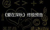 《愛在深秋》終極預告 四角關系糾葛升級【娛樂新聞】風尚中國網