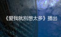 《愛我就別想太多》播出過半 “喜腦”升級“馭夫爽劇”