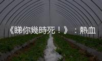 《睇你幾時死！》：熱血青年 vs 腐敗黑警