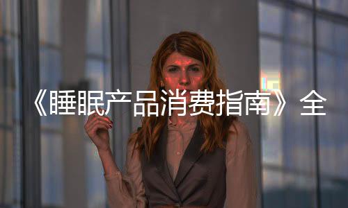 《睡眠產(chǎn)品消費指南》全球首發(fā)式