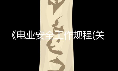 《電業安全工作規程(關于《電業安全工作規程簡述)