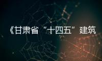 《甘肅省“十四五”建筑節能與綠色建筑發展規劃》出臺