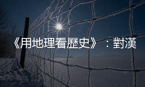 《用地理看歷史》：對漢朝來說，占據河西走廊有哪三個作用？