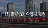 《甜蜜暴擊》今晚湖南熱力開播 正則開學引爆夏日正能量